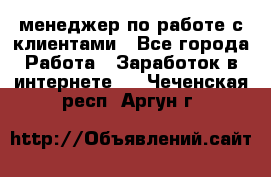 менеджер по работе с клиентами - Все города Работа » Заработок в интернете   . Чеченская респ.,Аргун г.